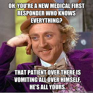 Oh, you're a new medical first responder who knows everything? That patient over there is vomiting all over himself.
He's all yours.  Creepy Wonka