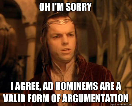 Oh I'm sorry I agree, ad hominems are a valid form of argumentation  Astounded Elrond