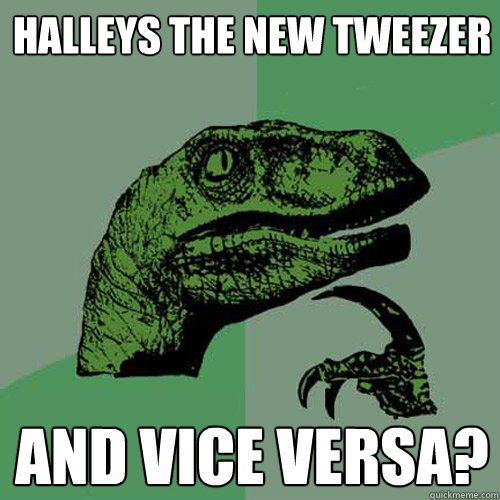 halleys the new tweezer and vice versa? - halleys the new tweezer and vice versa?  Philosoraptor