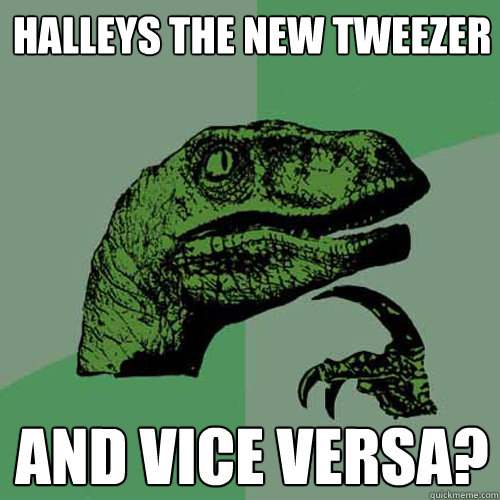 halleys the new tweezer and vice versa?  Philosoraptor