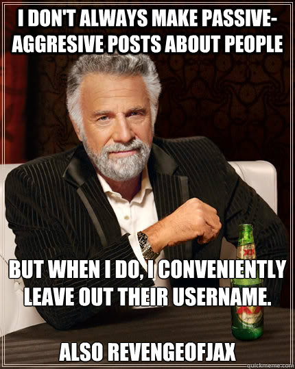 I don't always make passive-aggresive posts about people but when I do, I conveniently leave out their username.

Also revengeofjax  The Most Interesting Man In The World