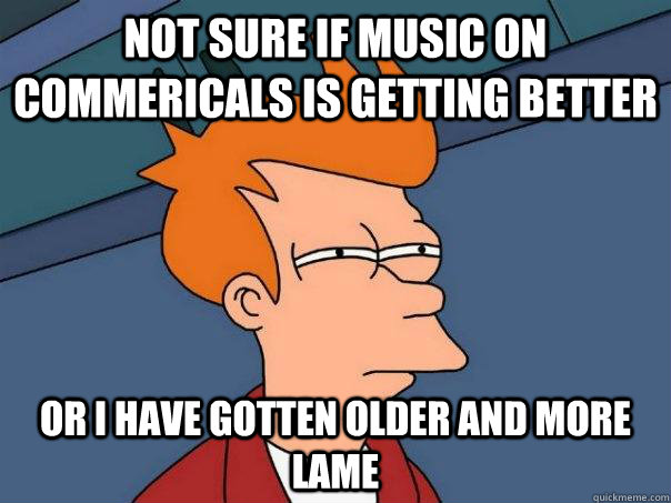 Not sure if Music on commericals is getting better or i have gotten older and more lame  Futurama Fry