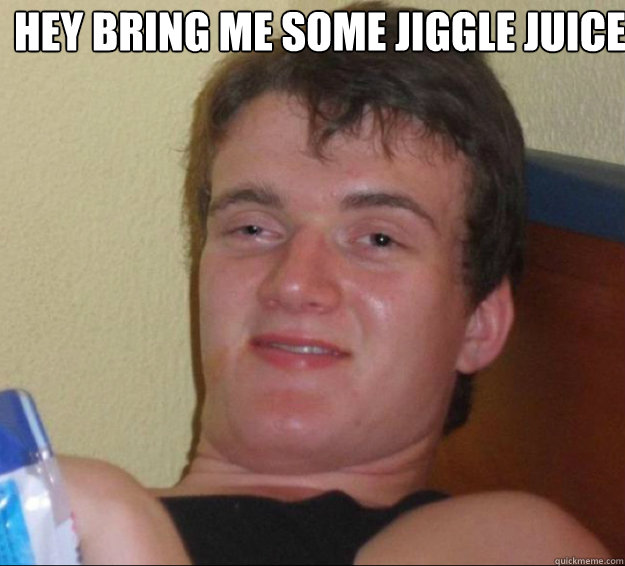 Hey bring me some jiggle juice  - Hey bring me some jiggle juice   10guy