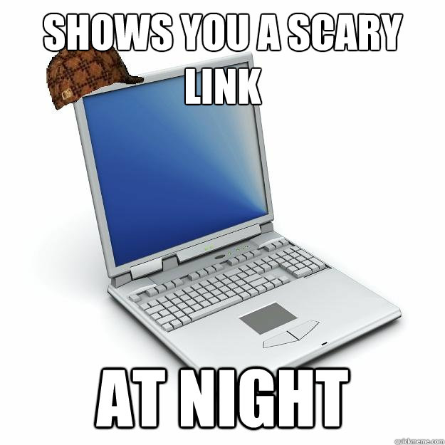 Shows you a scary link at night  Scumbag computer