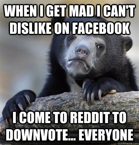 When I get mad I can't dislike on Facebook I come to Reddit to downvote... everyone  Confession Bear
