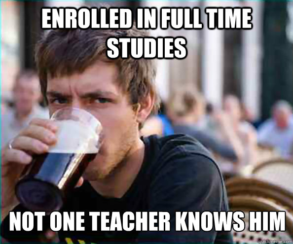 enrolled in full time studies Not one teacher knows him  - enrolled in full time studies Not one teacher knows him   Lazy College Senior