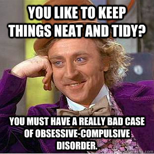 You like to keep things neat and tidy? You must have a really bad case of Obsessive-compulsive disorder.  Condescending Wonka