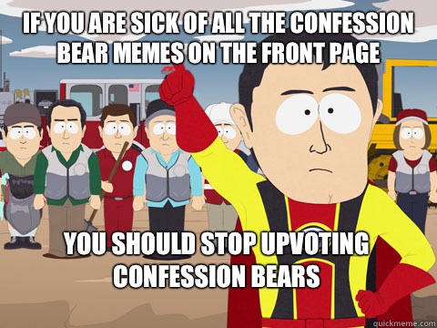 if you are sick of all the confession bear memes on the front page you should stop upvoting confession bears  Captain Hindsight
