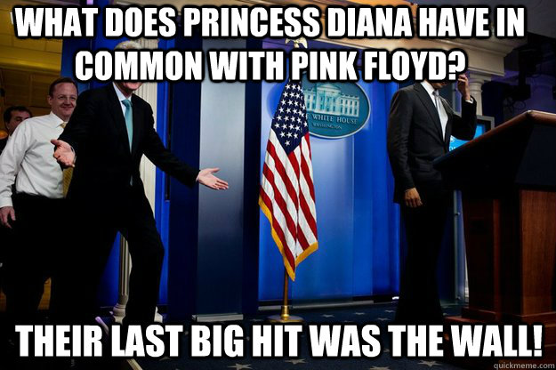 What does Princess Diana have in common with Pink Floyd?  Their last big hit was the wall!  - What does Princess Diana have in common with Pink Floyd?  Their last big hit was the wall!   Inappropriate Timing Bill Clinton