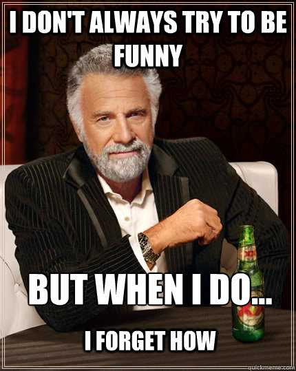 I don't always try to be funny but when I do... I forget how  The Most Interesting Man In The World