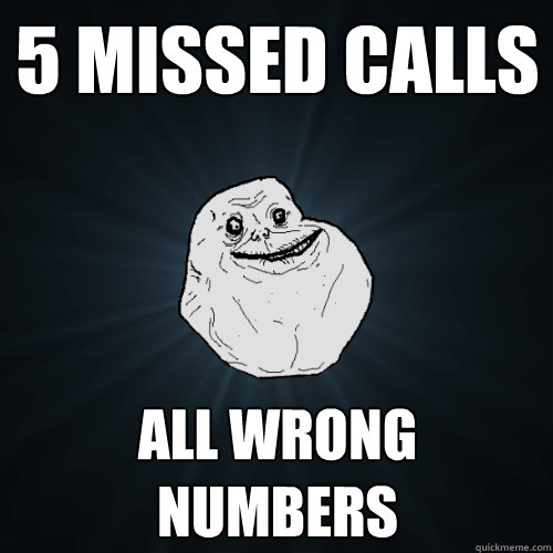 5 missed calls all wrong numbers  Forever Alone