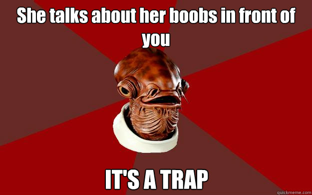 She talks about her boobs in front of you IT'S A TRAP  Admiral Ackbar Relationship Expert