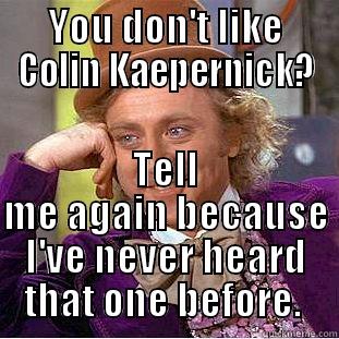 YOU DON'T LIKE COLIN KAEPERNICK? TELL ME AGAIN BECAUSE I'VE NEVER HEARD THAT ONE BEFORE.  Condescending Wonka
