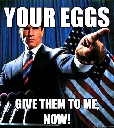 Your eggs give them to me, now!  The Impregnator