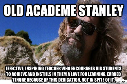 Old Academe Stanley Effective, inspiring teacher who encourages his students to achieve and instills in them a love for learning. Earned tenure because of this dedication, not in spite of it.  - Old Academe Stanley Effective, inspiring teacher who encourages his students to achieve and instills in them a love for learning. Earned tenure because of this dedication, not in spite of it.   Old Academe Stanley