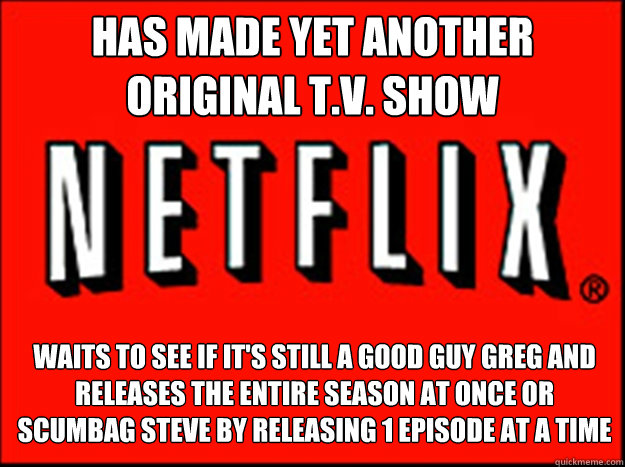 Has made yet another original T.V. show Waits to see if it's still A Good Guy Greg and releases the entire season at once or Scumbag Steve by releasing 1 episode at a time - Has made yet another original T.V. show Waits to see if it's still A Good Guy Greg and releases the entire season at once or Scumbag Steve by releasing 1 episode at a time  Netflix