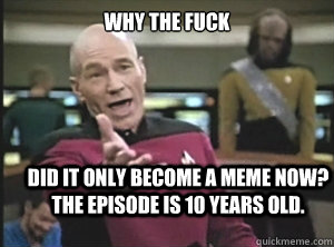 why the fuck did it only become a meme now? the episode is 10 years old.  Annoyed Picard