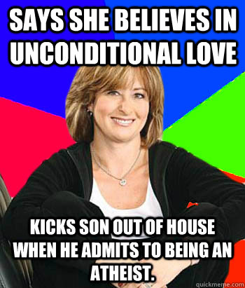 Says she believes in unconditional love Kicks son out of house when he admits to being an atheist. - Says she believes in unconditional love Kicks son out of house when he admits to being an atheist.  Sheltering Suburban Mom