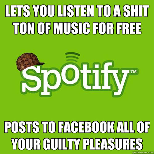 Lets you listen to a shit ton of music for free posts to facebook all of your guilty pleasures  Scumbag Spotify