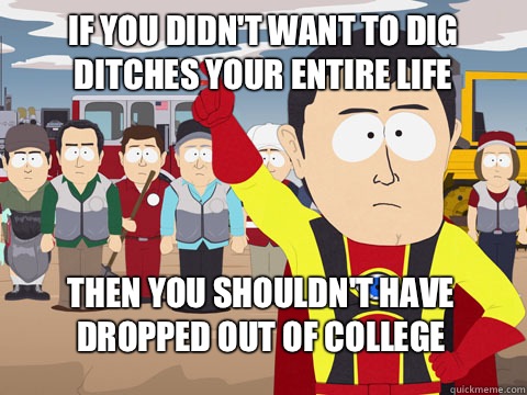 If you didn't want to dig ditches your entire life Then you shouldn't have dropped out of college  Captain Hindsight