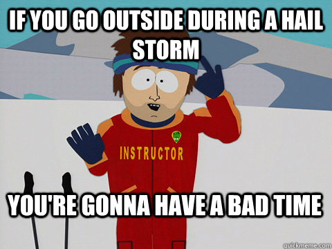 If you go outside during a hail storm You're gonna have a bad time  Bad Time