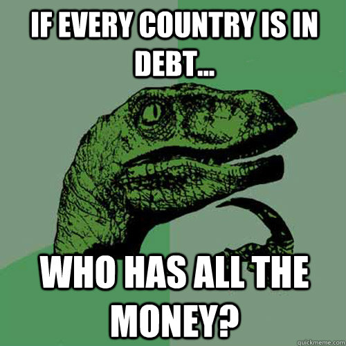 If every country is in debt... Who has all the money?  Philosoraptor