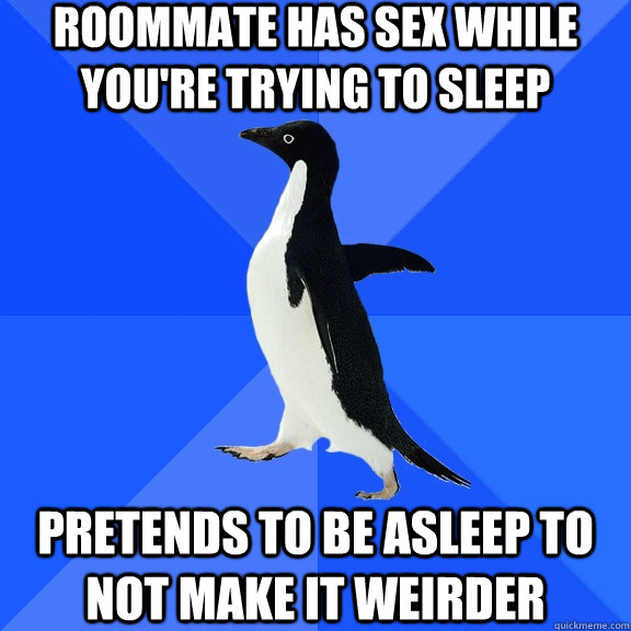 roommate has sex while you're trying to sleep pretends to be asleep to not make it weirder  Socially Awkward Penguin