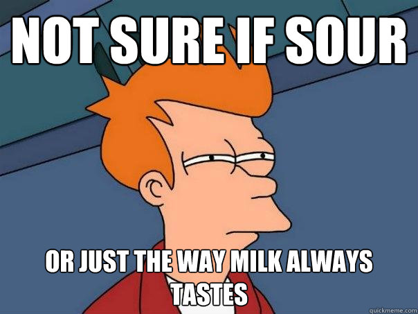 Not sure if sour or just the way milk always tastes  Futurama Fry