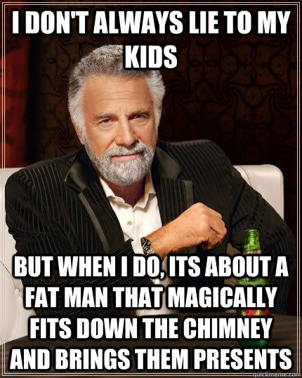 I don't always lie to my kids but when I do, its about a fat man that magically fits down the chimney and brings them presents  The Most Interesting Man In The World