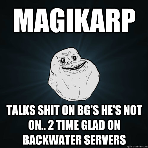 Magikarp Talks shit on BG's he's not on.. 2 time glad on backwater servers  Forever Alone