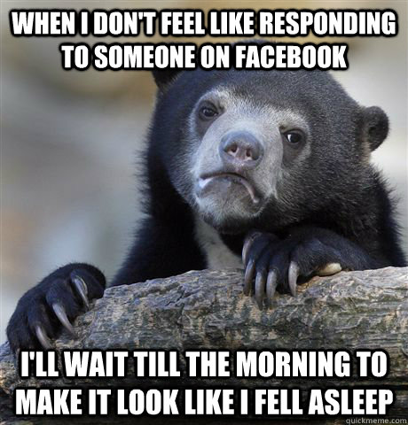 when I don't feel like responding to someone on Facebook  I'll wait till the morning to make it look like I fell asleep   Confession Bear