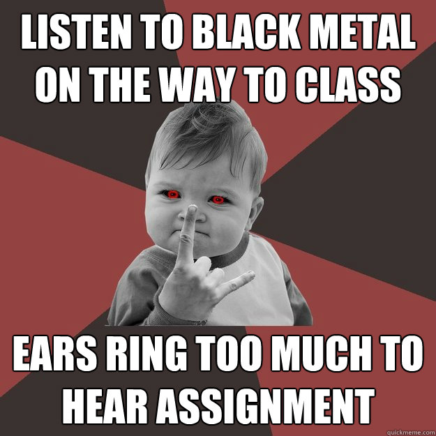 Listen to black metal on the way to class ears ring too much to hear assignment  Metal Success Kid