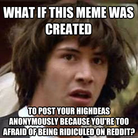 What if this meme was created To post your highdeas anonymously because you're too afraid of being ridiculed on reddit?  conspiracy keanu