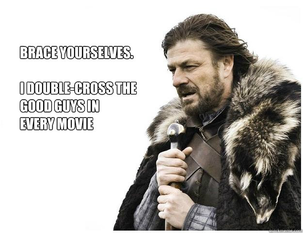 Brace yourselves.
 
I double-cross the
good guys in 
every movie  Imminent Ned
