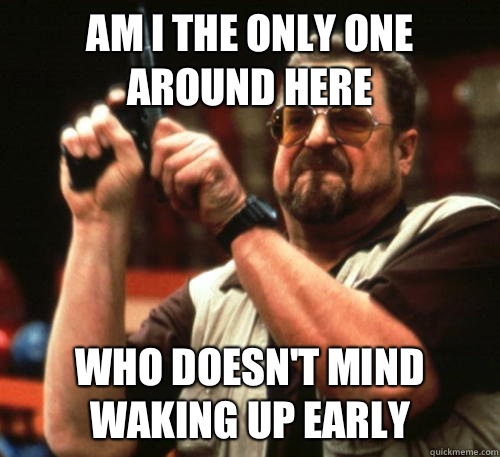 Am i the only one around here Who doesn't mind waking up early   Am I The Only One Around Here