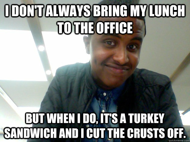 I don't always bring my lunch to the office But when I do, it's a turkey sandwich and I cut the crusts off.  
