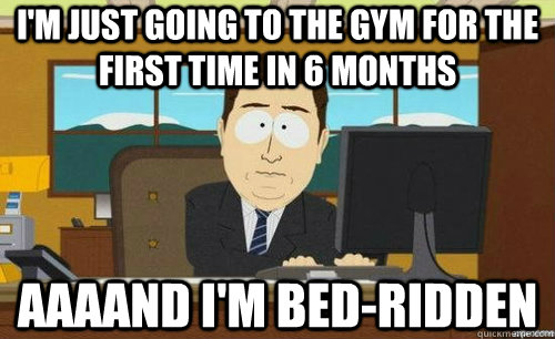 I'M JUST GOING TO THE GYM FOR THE FIRST TIME IN 6 MONTHS AAAAND I'M BED-RIDDEN  anditsgone