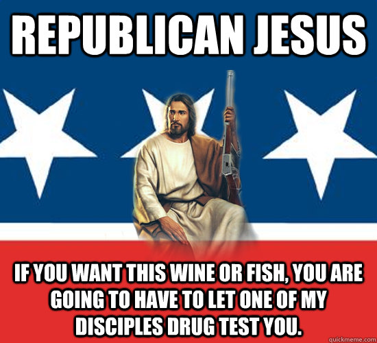 Republican Jesus If you want this wine or fish, you are going to have to let one of my disciples drug test you.    - Republican Jesus If you want this wine or fish, you are going to have to let one of my disciples drug test you.     Republican Jesus