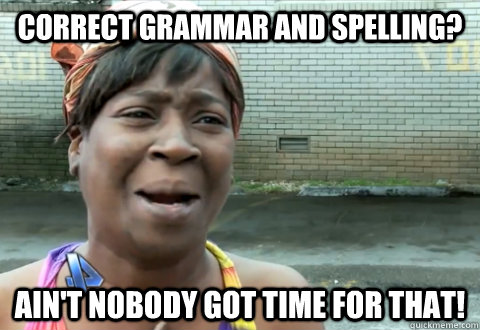 Correct grammar and spelling? Ain't nobody got time for that!  aint nobody got time