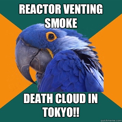 Reactor venting smoke Death cloud in Tokyo!!  Paranoid Parrot