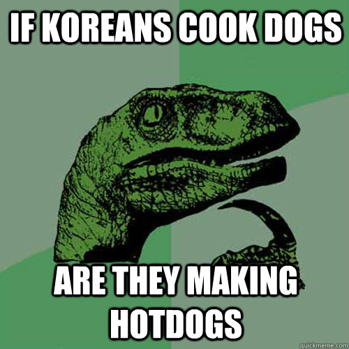 if koreans cook dogs are they making hotdogs  - if koreans cook dogs are they making hotdogs   Philosoraptor