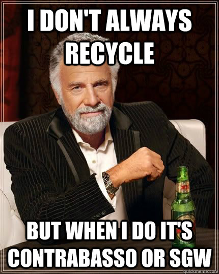 I don't always recycle but when i do it's contrabasso or SGW  The Most Interesting Man In The World