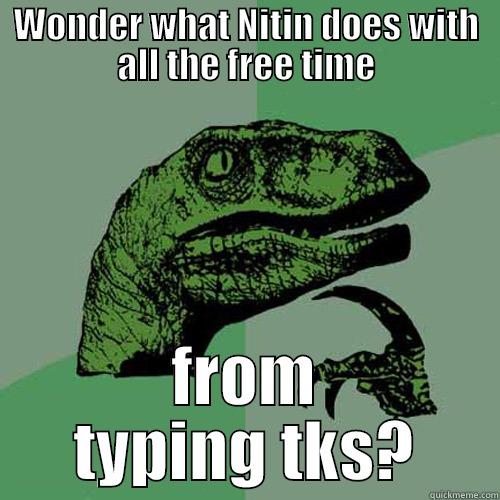 WONDER WHAT NITIN DOES WITH ALL THE FREE TIME FROM TYPING TKS? Philosoraptor