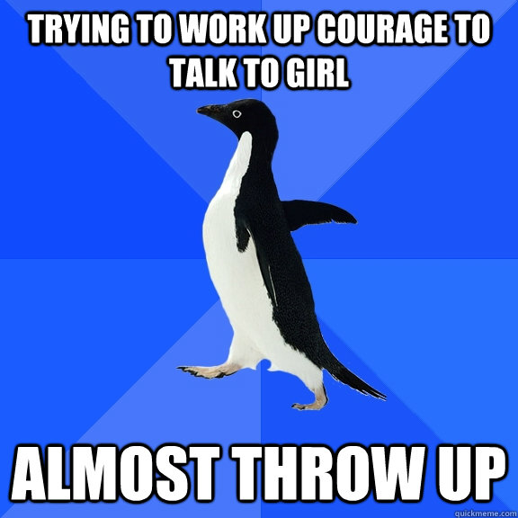Trying to work up courage to talk to girl almost throw up  Socially Awkward Penguin