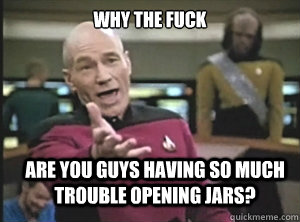 Why the fuck Are you guys having so much trouble opening jars?  Annoyed Picard