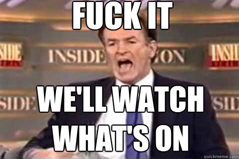 fuck it we'll watch what's on  Fuck It Bill OReilly