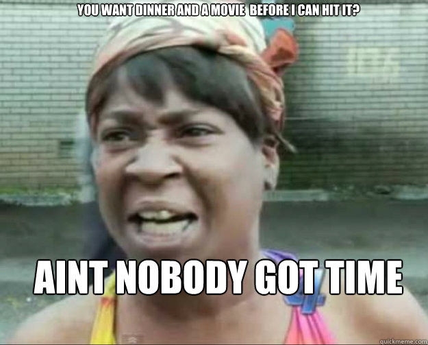 You want dinner and a movie  before i can hit it? AINT NOBODY GOT TIME FOR DAT - You want dinner and a movie  before i can hit it? AINT NOBODY GOT TIME FOR DAT  aint nobody got time fo dat