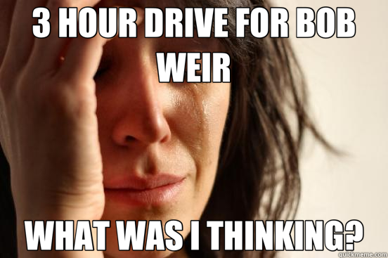 3 HOUR DRIVE FOR BOB WEIR WHAT WAS I THINKING?  First World Problems