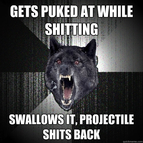 gets puked at while shitting swallows it, projectile shits back  Insanity Wolf