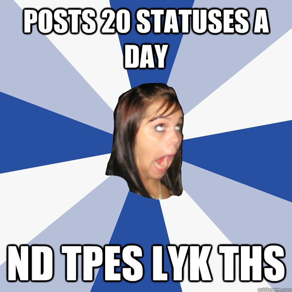 Posts 20 statuses a day nd tpes lyk ths  Annoying Facebook Girl